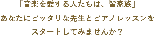 「音楽を愛する人たちは、皆家族」あなたにピッタリな先生とピアノレッスンをスタートしてみませんか?